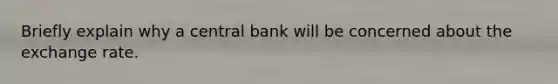 Briefly explain why a central bank will be concerned about the exchange rate.