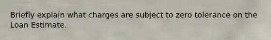 Briefly explain what charges are subject to zero tolerance on the Loan Estimate.