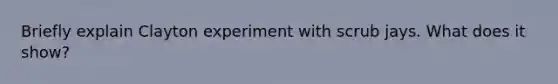 Briefly explain Clayton experiment with scrub jays. What does it show?