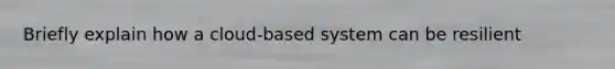 Briefly explain how a cloud-based system can be resilient