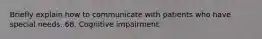 Briefly explain how to communicate with patients who have special needs. 68. Cognitive impairment: