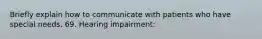 Briefly explain how to communicate with patients who have special needs. 69. Hearing impairment: