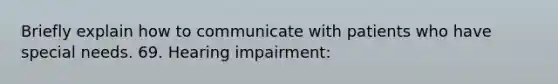 Briefly explain how to communicate with patients who have special needs. 69. Hearing impairment: