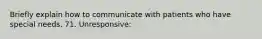 Briefly explain how to communicate with patients who have special needs. 71. Unresponsive: