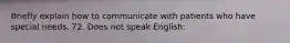 Briefly explain how to communicate with patients who have special needs. 72. Does not speak English: