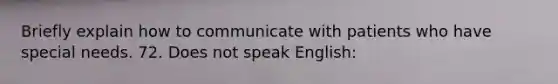 Briefly explain how to communicate with patients who have special needs. 72. Does not speak English: