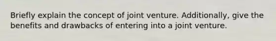 Briefly explain the concept of joint venture. Additionally, give the benefits and drawbacks of entering into a joint venture.