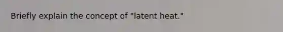 Briefly explain the concept of "latent heat."