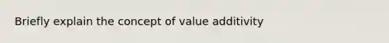 Briefly explain the concept of value additivity