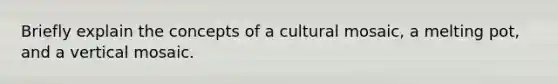 Briefly explain the concepts of a cultural mosaic, a melting pot, and a vertical mosaic.