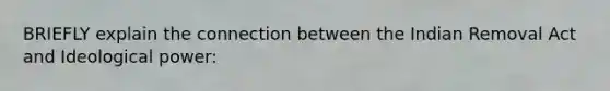 BRIEFLY explain the connection between the Indian Removal Act and Ideological power: