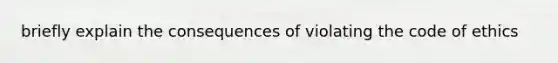 briefly explain the consequences of violating the code of ethics