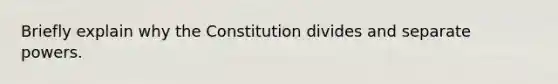 Briefly explain why the Constitution divides and separate powers.