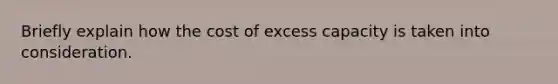 Briefly explain how the cost of excess capacity is taken into consideration.