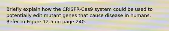 Briefly explain how the CRISPR-Cas9 system could be used to potentially edit mutant genes that cause disease in humans. Refer to Figure 12.5 on page 240.