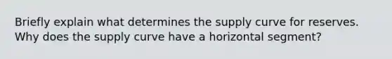 Briefly explain what determines the supply curve for reserves. Why does the supply curve have a horizontal segment?