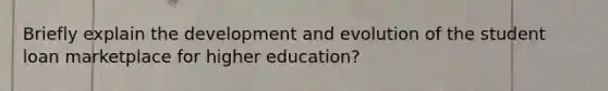 Briefly explain the development and evolution of the student loan marketplace for higher education?