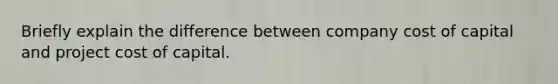 Briefly explain the difference between company cost of capital and project cost of capital.