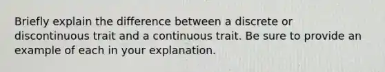 Briefly explain the difference between a discrete or discontinuous trait and a continuous trait. Be sure to provide an example of each in your explanation.