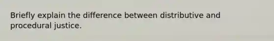 Briefly explain the difference between distributive and procedural justice.