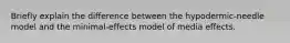 Briefly explain the difference between the hypodermic-needle model and the minimal-effects model of media effects.