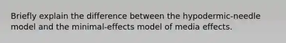 Briefly explain the difference between the hypodermic-needle model and the minimal-effects model of media effects.