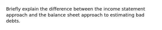 Briefly explain the difference between the income statement approach and the balance sheet approach to estimating bad debts.