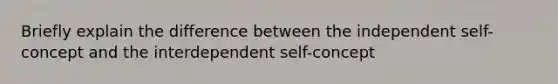 Briefly explain the difference between the independent self-concept and the interdependent self-concept