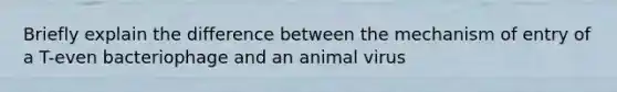 Briefly explain the difference between the mechanism of entry of a T-even bacteriophage and an animal virus