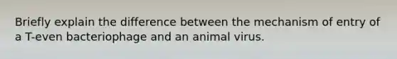 Briefly explain the difference between the mechanism of entry of a T-even bacteriophage and an animal virus.