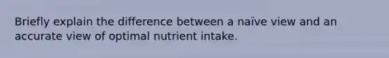 Briefly explain the difference between a naïve view and an accurate view of optimal nutrient intake.