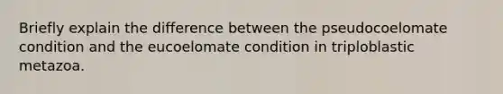 Briefly explain the difference between the pseudocoelomate condition and the eucoelomate condition in triploblastic metazoa.