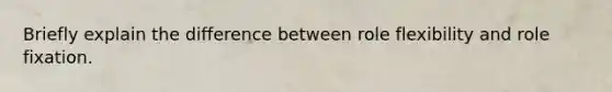 Briefly explain the difference between role flexibility and role fixation.
