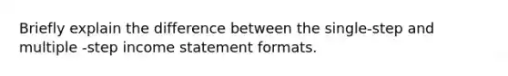 Briefly explain the difference between the single-step and multiple -step income statement formats.