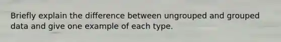 Briefly explain the difference between ungrouped and grouped data and give one example of each type.