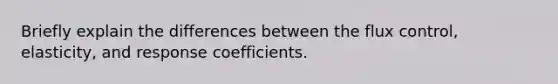 Briefly explain the differences between the flux control, elasticity, and response coefficients.