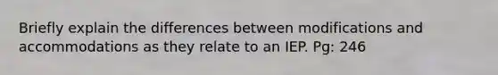 Briefly explain the differences between modifications and accommodations as they relate to an IEP. Pg: 246