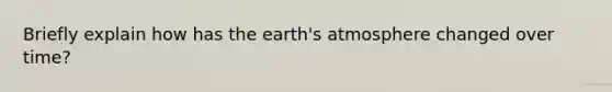 Briefly explain how has the earth's atmosphere changed over time?