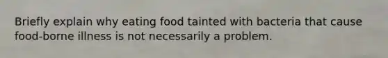 Briefly explain why eating food tainted with bacteria that cause food-borne illness is not necessarily a problem.