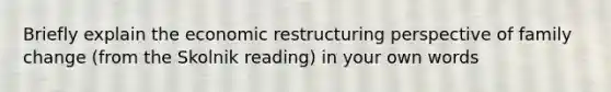 Briefly explain the economic restructuring perspective of family change (from the Skolnik reading) in your own words