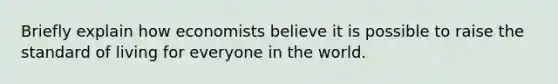 Briefly explain how economists believe it is possible to raise the standard of living for everyone in the world.