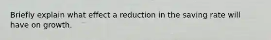 Briefly explain what effect a reduction in the saving rate will have on growth.