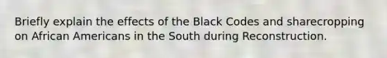 Briefly explain the effects of the Black Codes and sharecropping on African Americans in the South during Reconstruction.