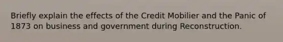 Briefly explain the effects of the Credit Mobilier and the Panic of 1873 on business and government during Reconstruction.