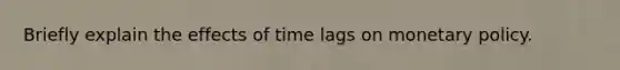 Briefly explain the effects of time lags on monetary policy.