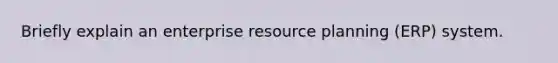 Briefly explain an enterprise resource planning (ERP) system.