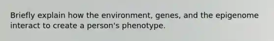 Briefly explain how the environment, genes, and the epigenome interact to create a person's phenotype.