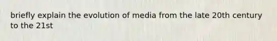 briefly explain the evolution of media from the late 20th century to the 21st