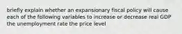 briefly explain whether an expansionary fiscal policy will cause each of the following variables to increase or decrease real GDP the unemployment rate the price level