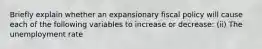 Briefly explain whether an expansionary fiscal policy will cause each of the following variables to increase or​ decrease: ​(ii) The unemployment rate